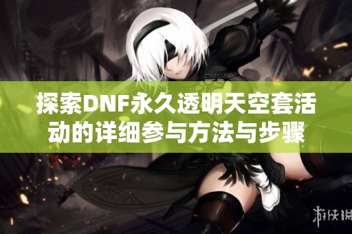 探索DNF永久透明天空套活动的详细参与方法与步骤