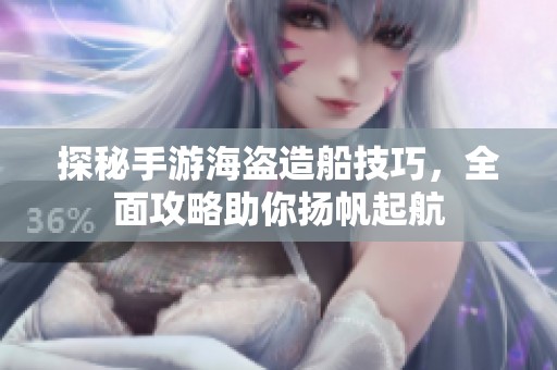 探秘手游海盗造船技巧，全面攻略助你扬帆起航