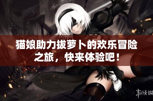 猫娘助力拔萝卜的欢乐冒险之旅，快来体验吧！