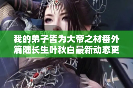 我的弟子皆为大帝之材番外篇陆长生叶秋白最新动态更新揭秘