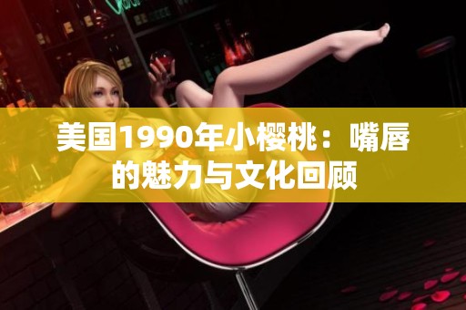 美国1990年小樱桃：嘴唇的魅力与文化回顾