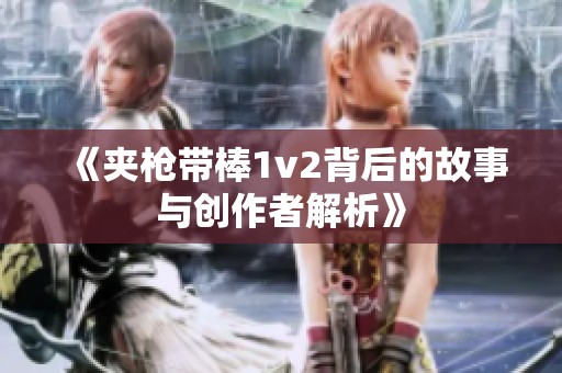 《夹枪带棒1v2背后的故事与创作者解析》