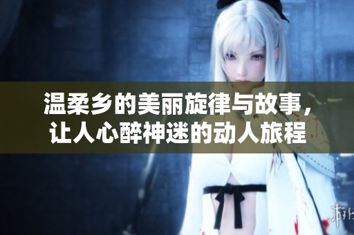 温柔乡的美丽旋律与故事，让人心醉神迷的动人旅程