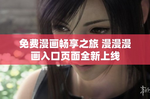 免费漫画畅享之旅 漫漫漫画入口页面全新上线
