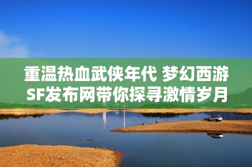 重温热血武侠年代 梦幻西游SF发布网带你探寻激情岁月