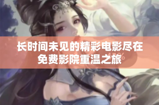 长时间未见的精彩电影尽在免费影院重温之旅
