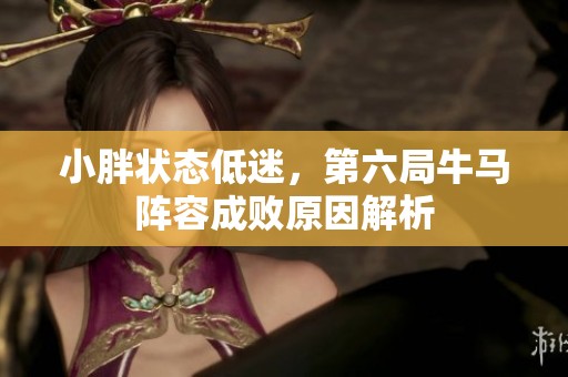 小胖状态低迷，第六局牛马阵容成败原因解析