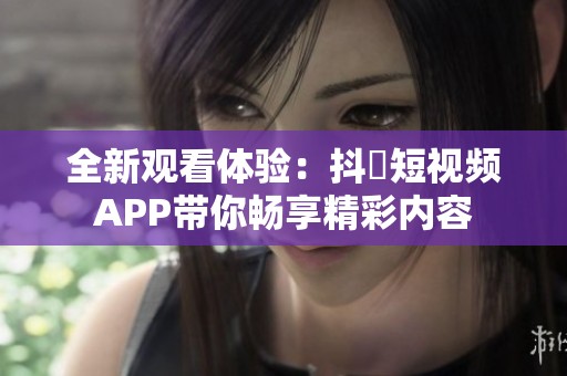 全新观看体验：抖抈短视频APP带你畅享精彩内容
