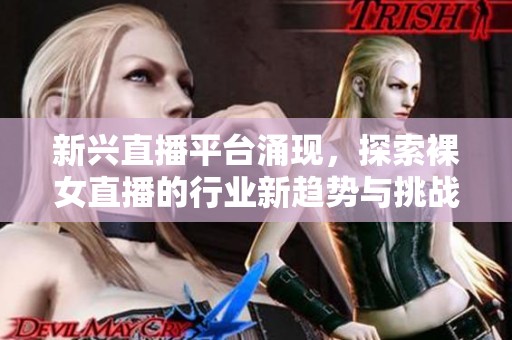 新兴直播平台涌现，探索裸女直播的行业新趋势与挑战