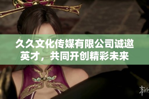 久久文化传媒有限公司诚邀英才，共同开创精彩未来