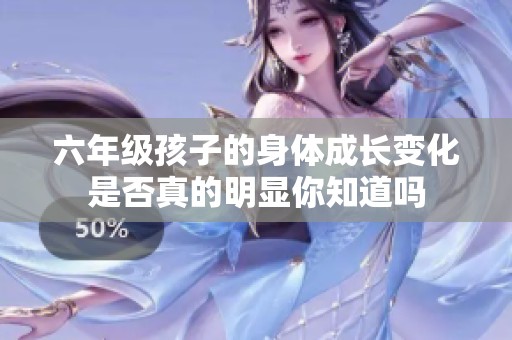 六年级孩子的身体成长变化是否真的明显你知道吗