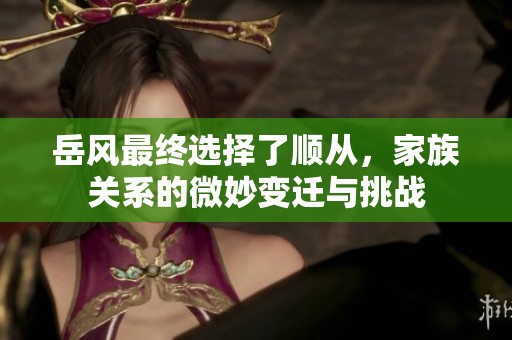 岳风最终选择了顺从，家族关系的微妙变迁与挑战