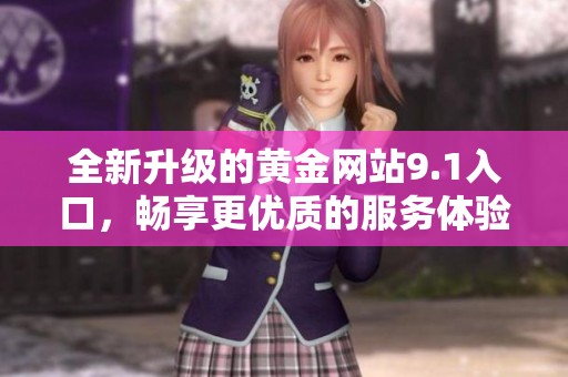 全新升级的黄金网站9.1入口，畅享更优质的服务体验
