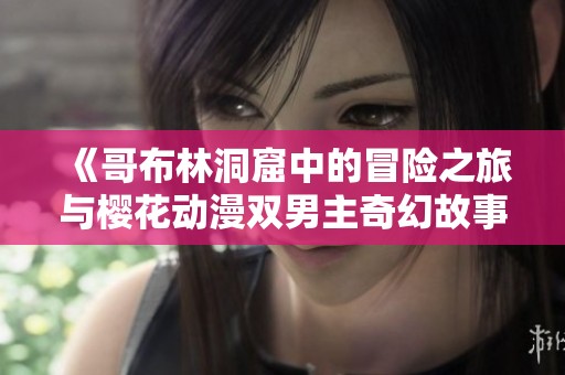 《哥布林洞窟中的冒险之旅与樱花动漫双男主奇幻故事》
