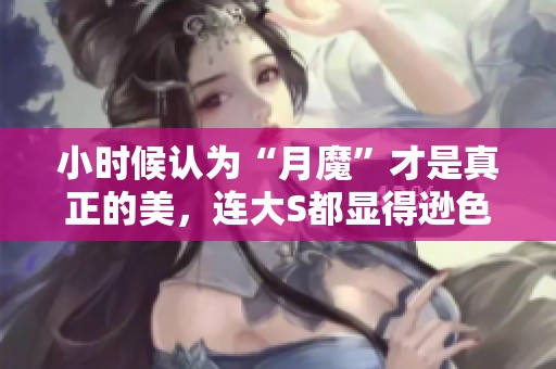 小时候认为“月魔”才是真正的美，连大S都显得逊色