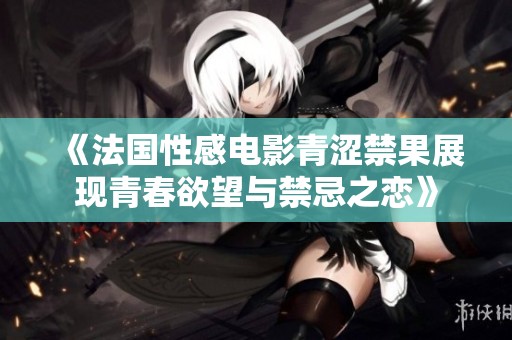 《法国性感电影青涩禁果展现青春欲望与禁忌之恋》