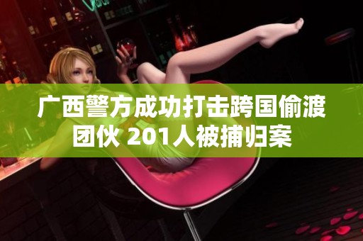 广西警方成功打击跨国偷渡团伙 201人被捕归案