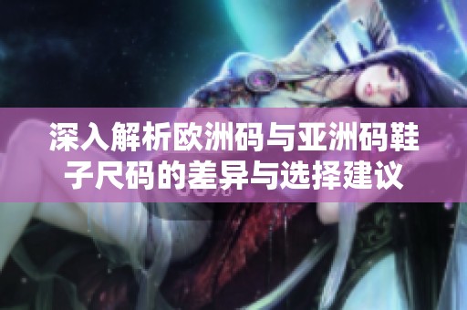 深入解析欧洲码与亚洲码鞋子尺码的差异与选择建议
