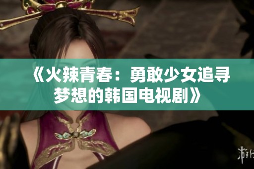 《火辣青春：勇敢少女追寻梦想的韩国电视剧》