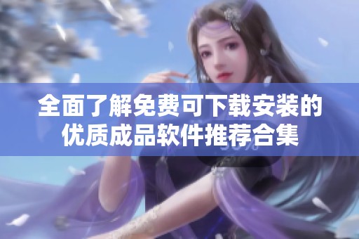 全面了解免费可下载安装的优质成品软件推荐合集