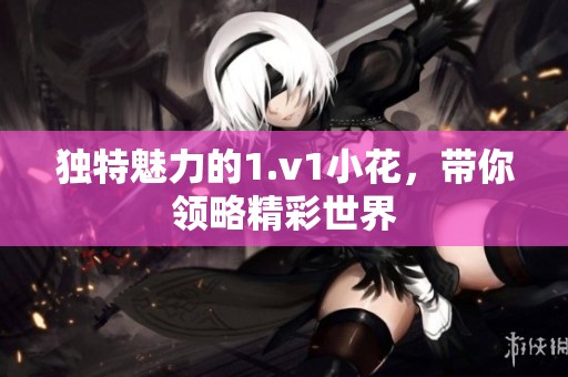 独特魅力的1.v1小花，带你领略精彩世界