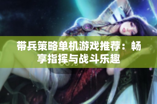 带兵策略单机游戏推荐：畅享指挥与战斗乐趣