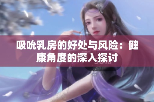 吸吮乳房的好处与风险：健康角度的深入探讨