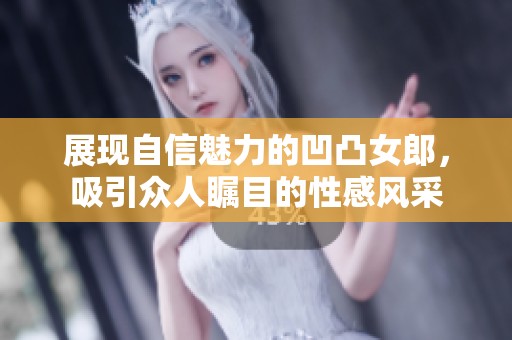 展现自信魅力的凹凸女郎，吸引众人瞩目的性感风采
