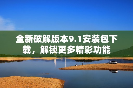 全新破解版本9.1安装包下载，解锁更多精彩功能