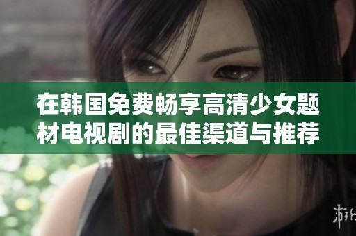 在韩国免费畅享高清少女题材电视剧的最佳渠道与推荐