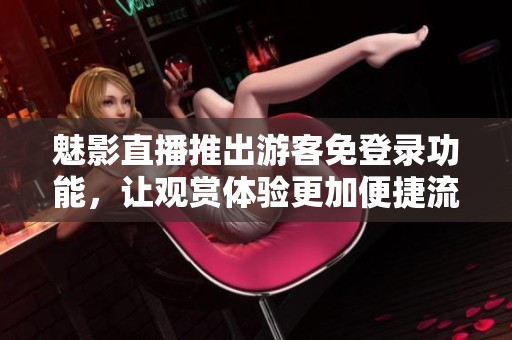 魅影直播推出游客免登录功能，让观赏体验更加便捷流畅