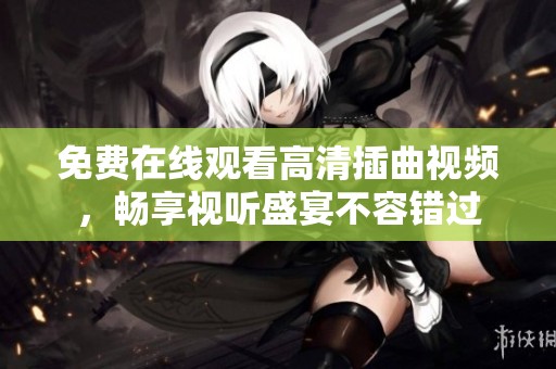 免费在线观看高清插曲视频，畅享视听盛宴不容错过