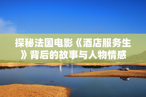 探秘法国电影《酒店服务生》背后的故事与人物情感