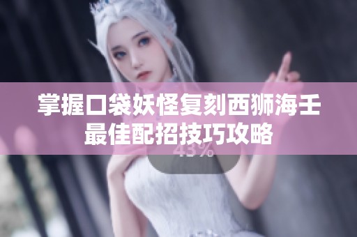 掌握口袋妖怪复刻西狮海壬最佳配招技巧攻略
