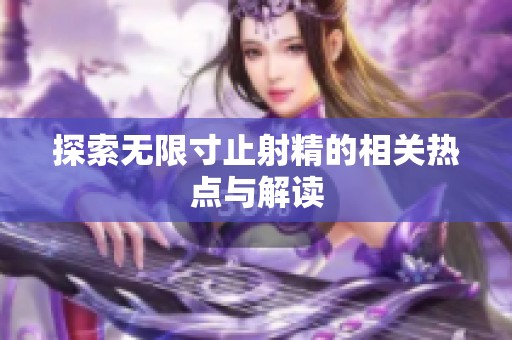 探索无限寸止射精的相关热点与解读