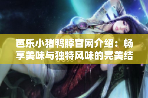 芭乐小猪鸭脖官网介绍：畅享美味与独特风味的完美结合