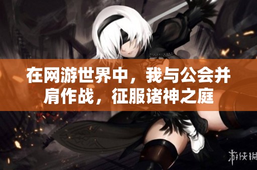在网游世界中，我与公会并肩作战，征服诸神之庭