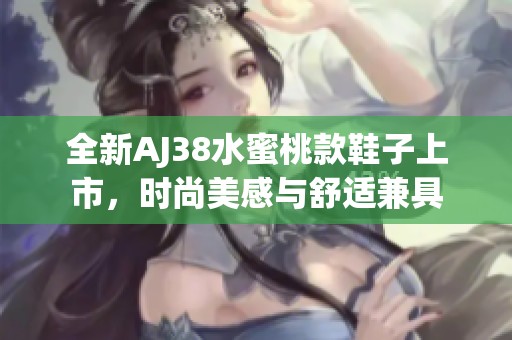 全新AJ38水蜜桃款鞋子上市，时尚美感与舒适兼具