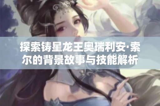 探索铸星龙王奥瑞利安·索尔的背景故事与技能解析