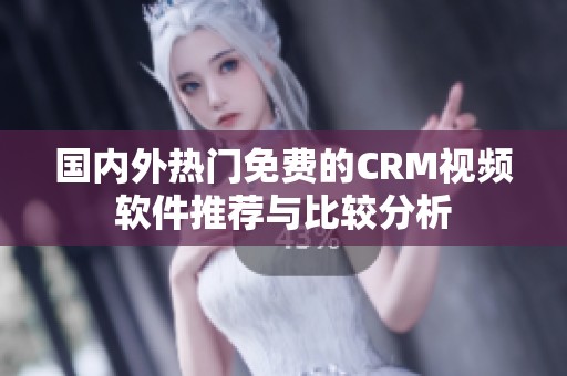 国内外热门免费的CRM视频软件推荐与比较分析