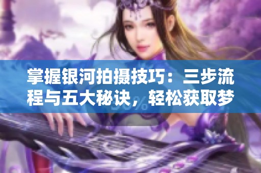 掌握银河拍摄技巧：三步流程与五大秘诀，轻松获取梦幻星空作品