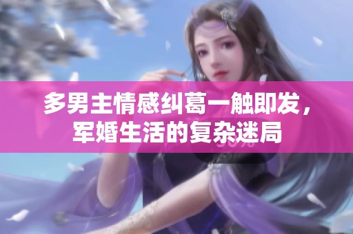 多男主情感纠葛一触即发，军婚生活的复杂迷局