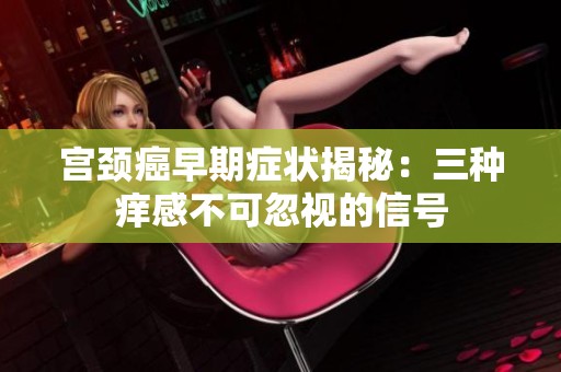 宫颈癌早期症状揭秘：三种痒感不可忽视的信号