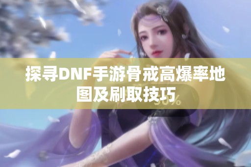 探寻DNF手游骨戒高爆率地图及刷取技巧