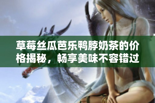 草莓丝瓜芭乐鸭脖奶茶的价格揭秘，畅享美味不容错过
