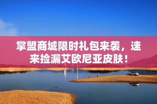 掌盟商城限时礼包来袭，速来捡漏艾欧尼亚皮肤！