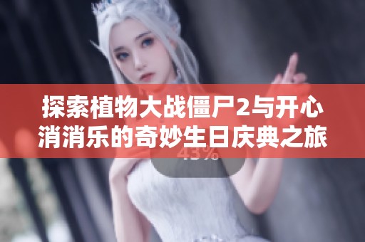 探索植物大战僵尸2与开心消消乐的奇妙生日庆典之旅