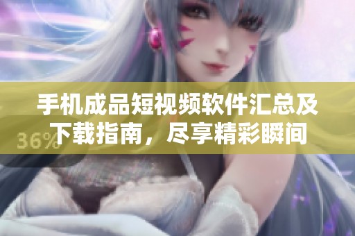 手机成品短视频软件汇总及下载指南，尽享精彩瞬间