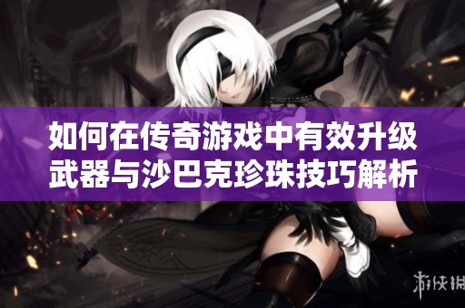 如何在传奇游戏中有效升级武器与沙巴克珍珠技巧解析