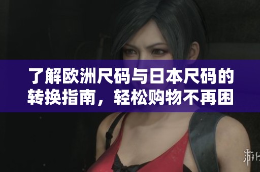 了解欧洲尺码与日本尺码的转换指南，轻松购物不再困扰